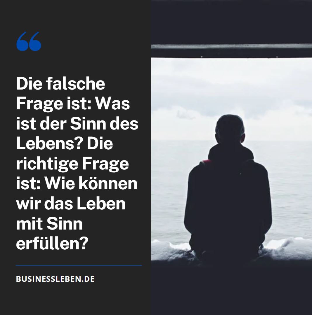 „Die falsche Frage ist Was ist der Sinn des Lebens Die richtige Frage ist Wie können wir das Leben mit Sinn erfüllen“